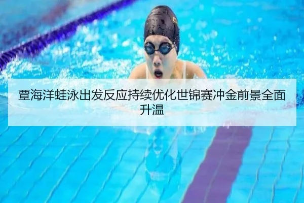 覃海洋蛙泳出发反应持续优化世锦赛冲金前景全面升温